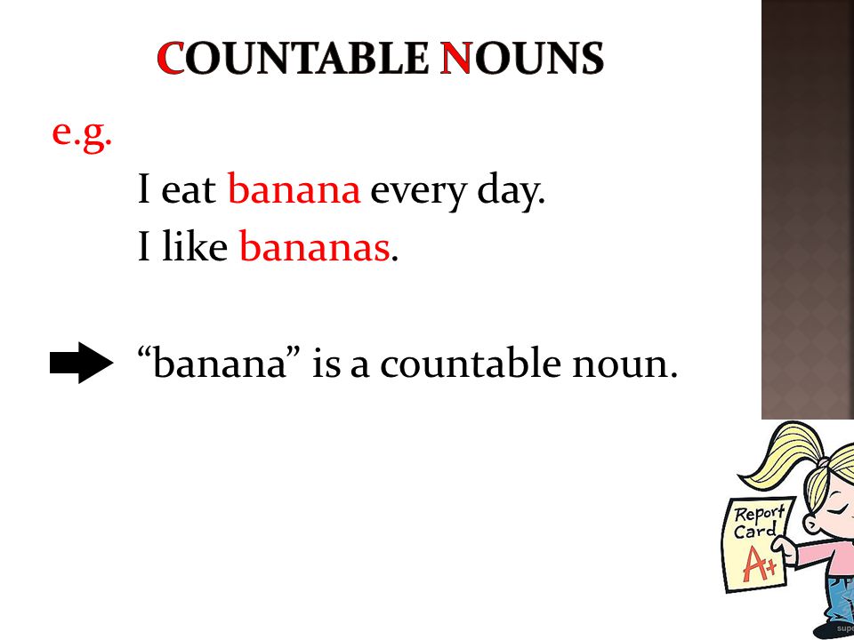 Countable nouns e.g. I eat banana every day. I like bananas.