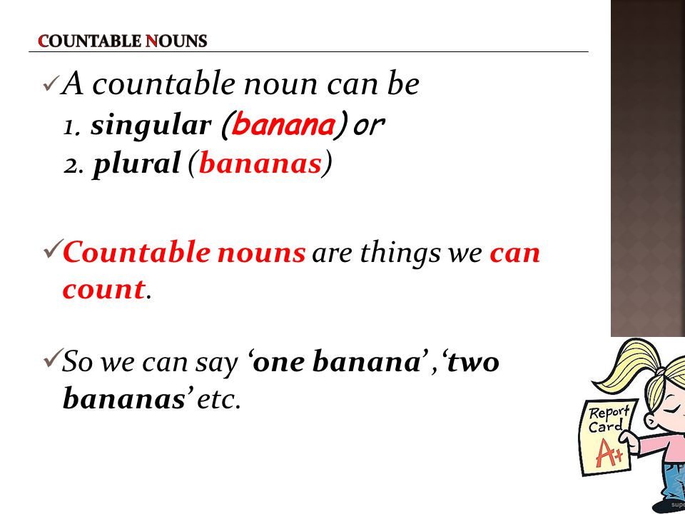 A countable noun can be 1. singular (banana) or 2. plural (bananas)