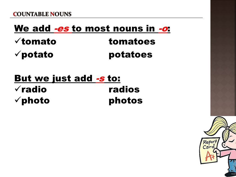 Countable nouns We add -es to most nouns in -o: tomato tomatoes potato potatoes But we just add -s to: radio radios photo photos