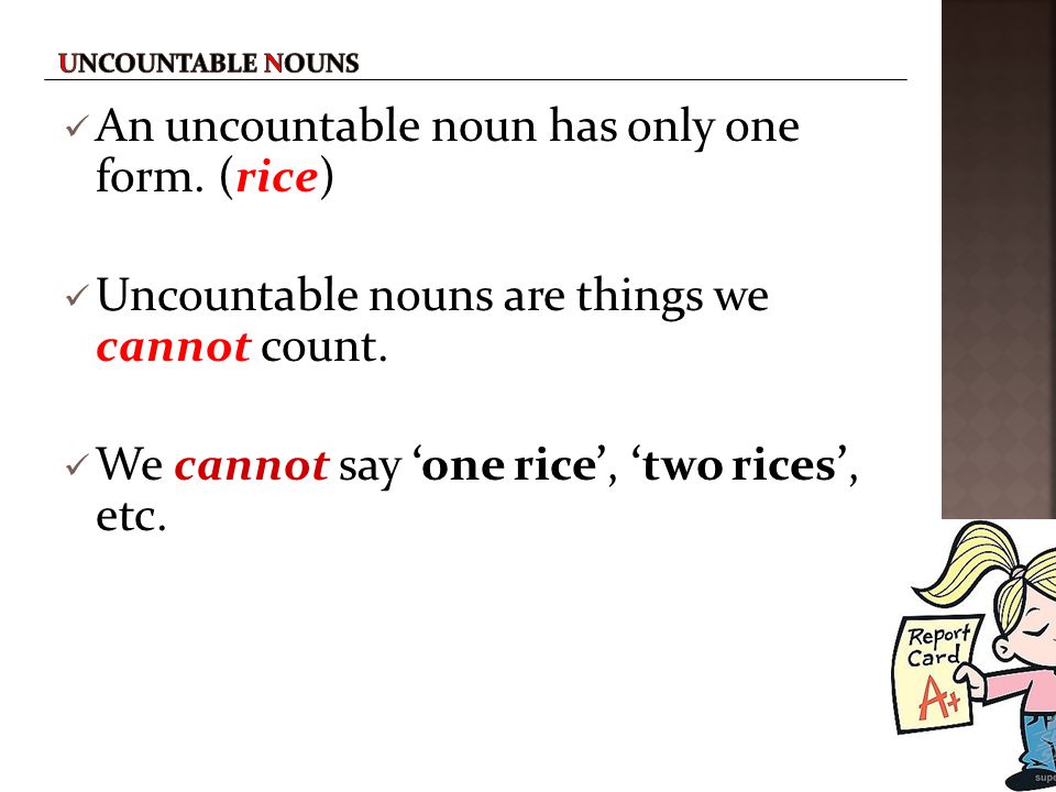 An uncountable noun has only one form. (rice)