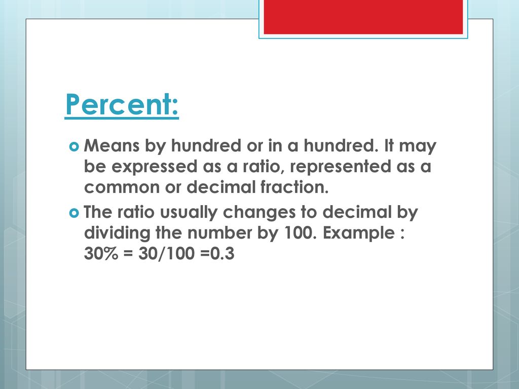 Percent: Means by hundred or in a hundred. It may be expressed as a ratio, represented as a common or decimal fraction.
