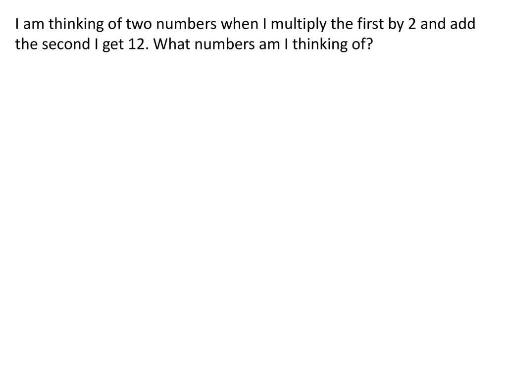 I am thinking of two numbers when I multiply the first by 2 and add the second I get 12.