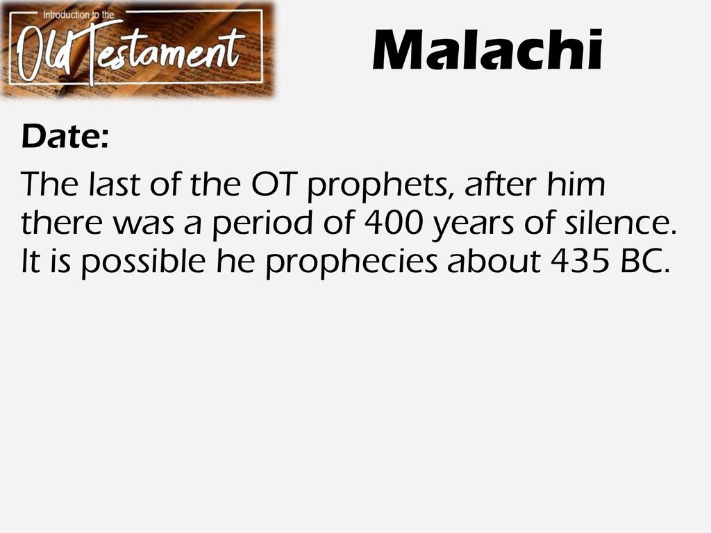 Malachi Date: The last of the OT prophets, after him there was a period of 400 years of silence.