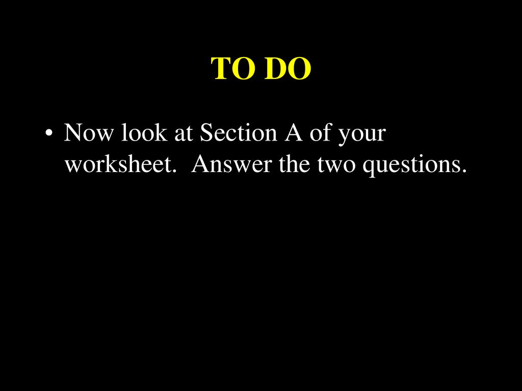 TO DO Now look at Section A of your worksheet. Answer the two questions..