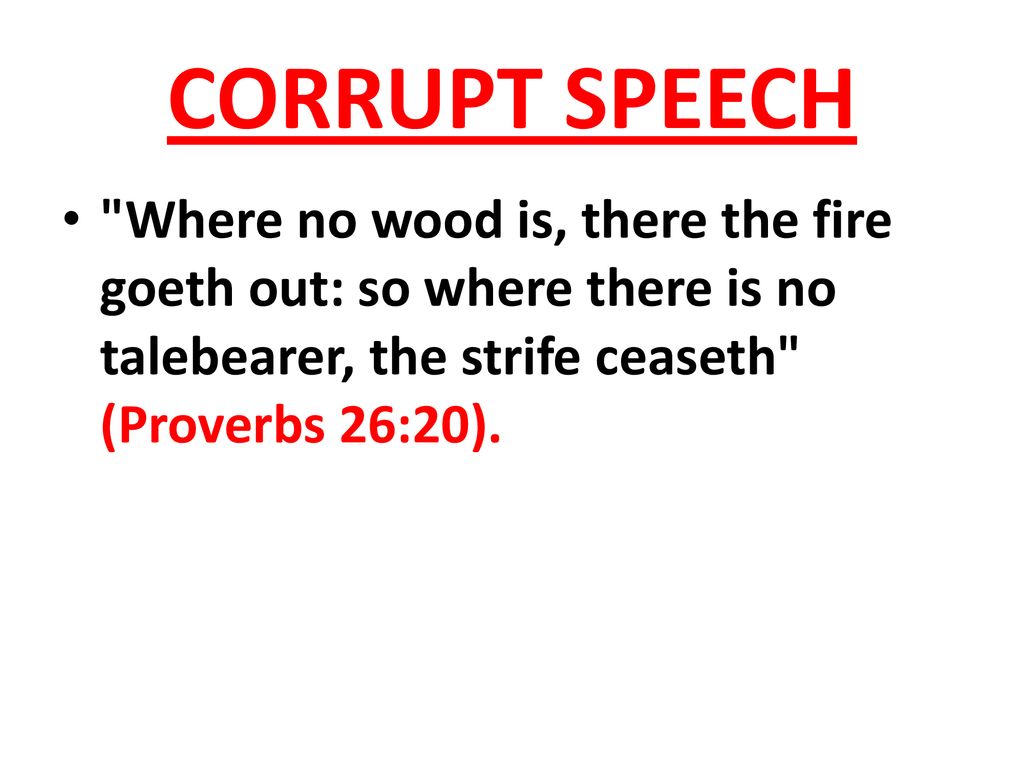 CORRUPT SPEECH Where no wood is, there the fire goeth out: so where there is no talebearer, the strife ceaseth (Proverbs 26:20).