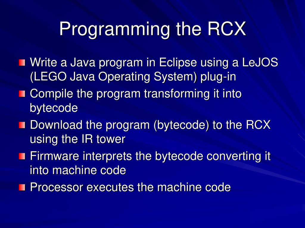 Programming the RCX Write a Java program in Eclipse using a LeJOS (LEGO Java Operating System) plug-in.