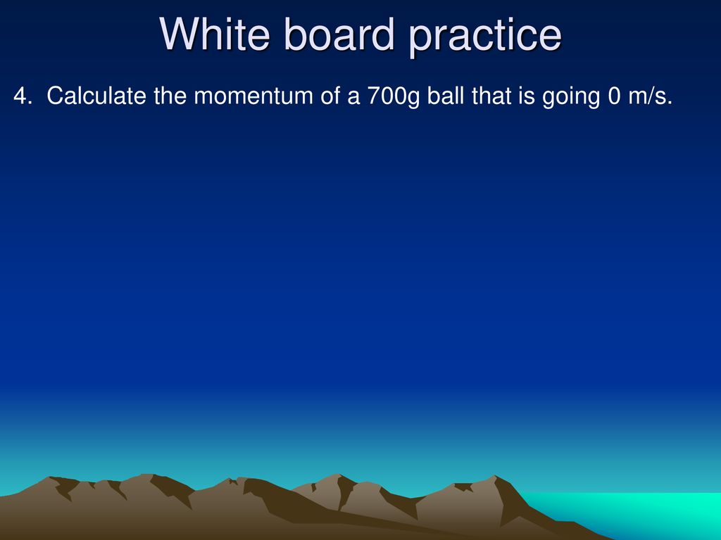 White board practice 4. Calculate the momentum of a 700g ball that is going 0 m/s.