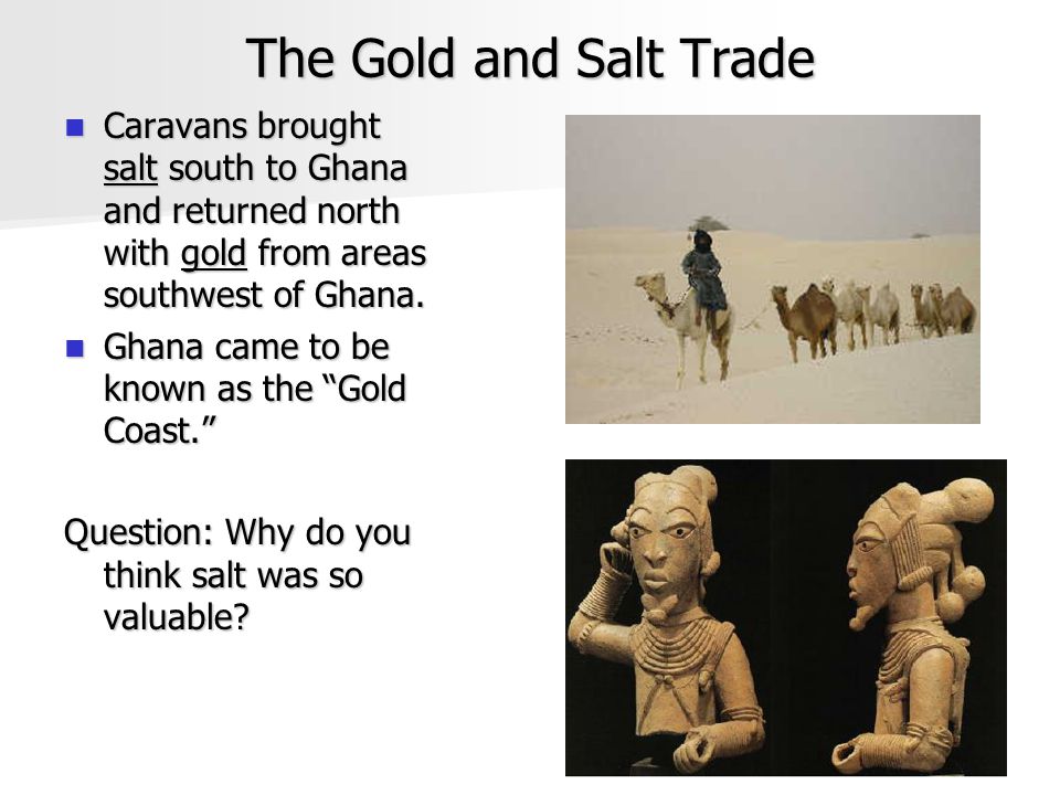 The Gold and Salt Trade Caravans brought salt south to Ghana and returned north with gold from areas southwest of Ghana.