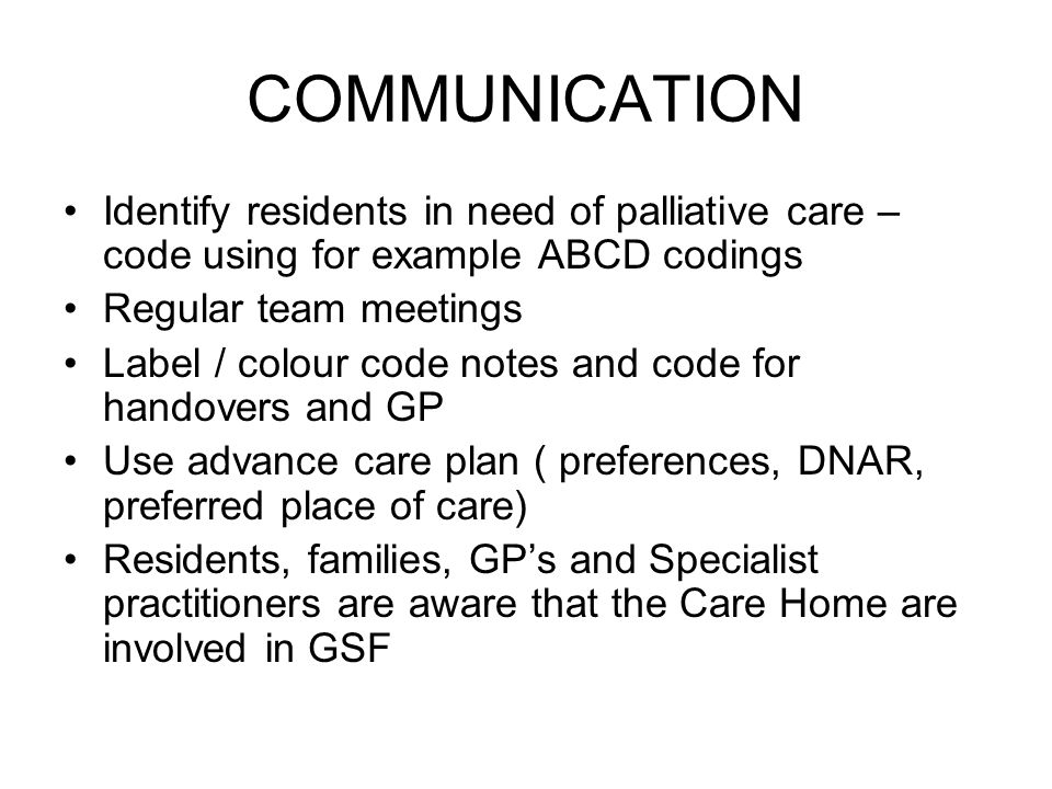 COMMUNICATION Identify residents in need of palliative care – code using for example ABCD codings. Regular team meetings.