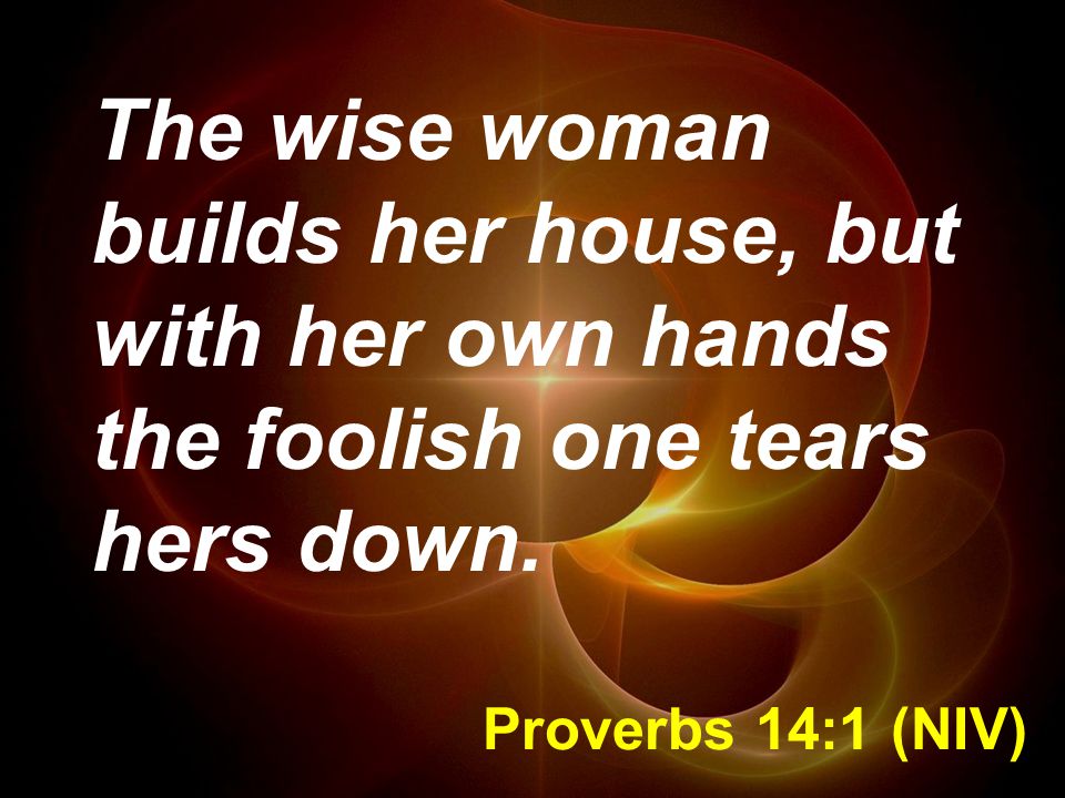 The wise woman builds her house, but with her own hands the foolish one tears hers down.