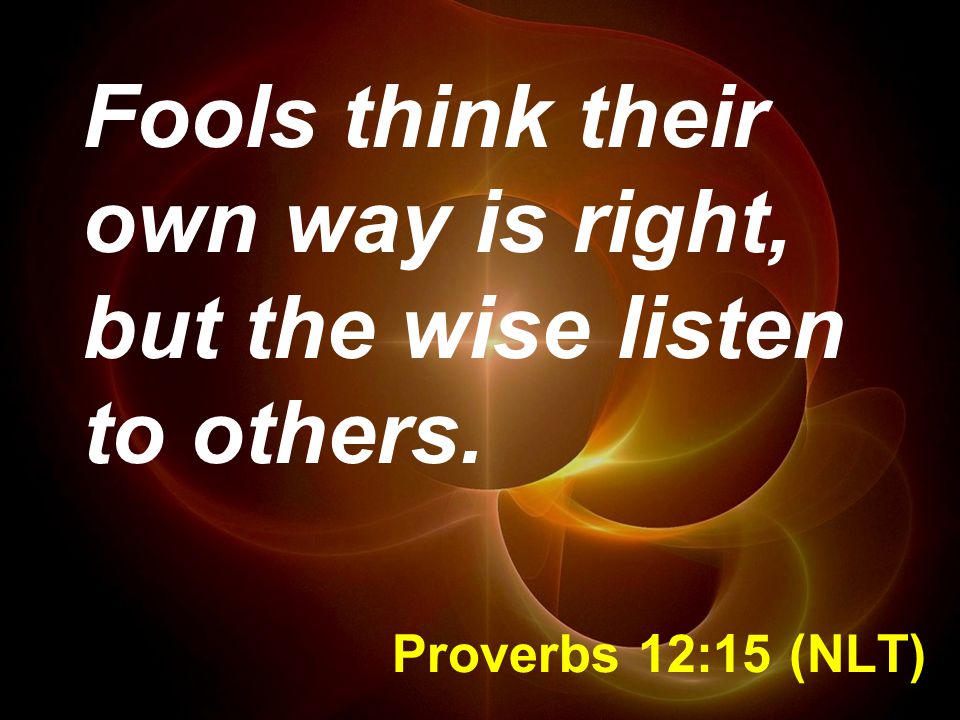 Fools think their own way is right, but the wise listen to others.