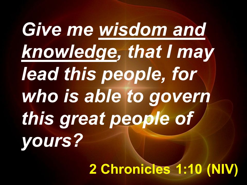 Give me wisdom and knowledge, that I may lead this people, for who is able to govern this great people of yours