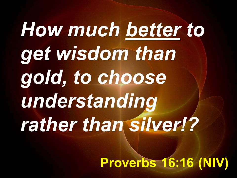 How much better to get wisdom than gold, to choose understanding rather than silver!