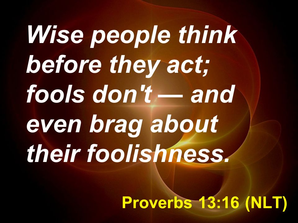 Wise people think before they act; fools don t — and even brag about their foolishness.
