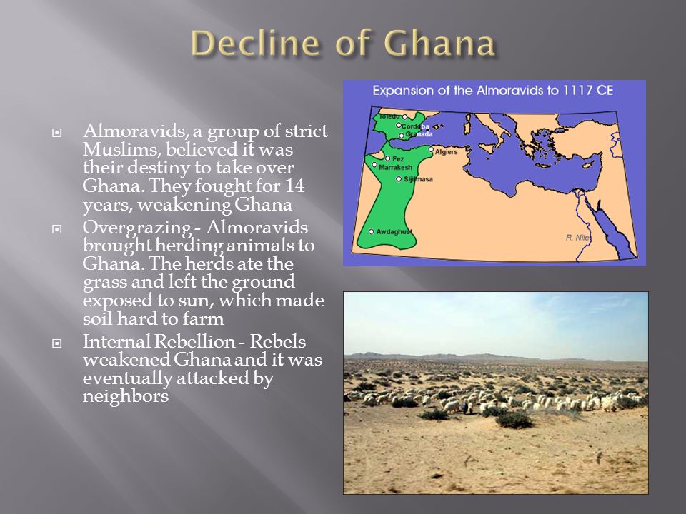 Decline of Ghana Almoravids, a group of strict Muslims, believed it was their destiny to take over Ghana. They fought for 14 years, weakening Ghana.