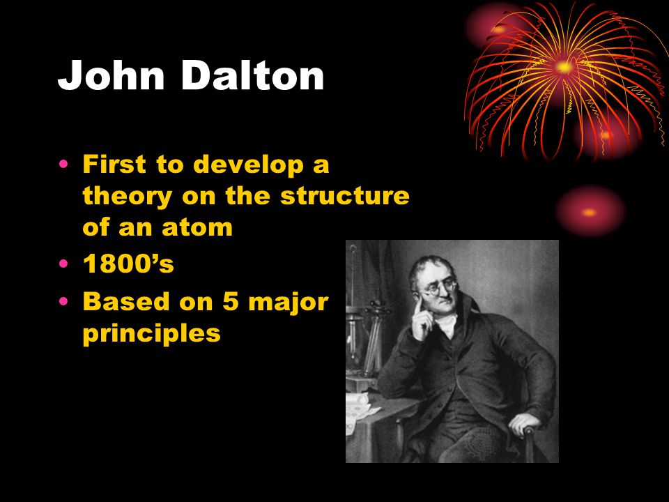 John Dalton First to develop a theory on the structure of an atom