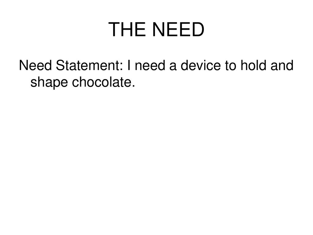 THE NEED Need Statement: I need a device to hold and shape chocolate.