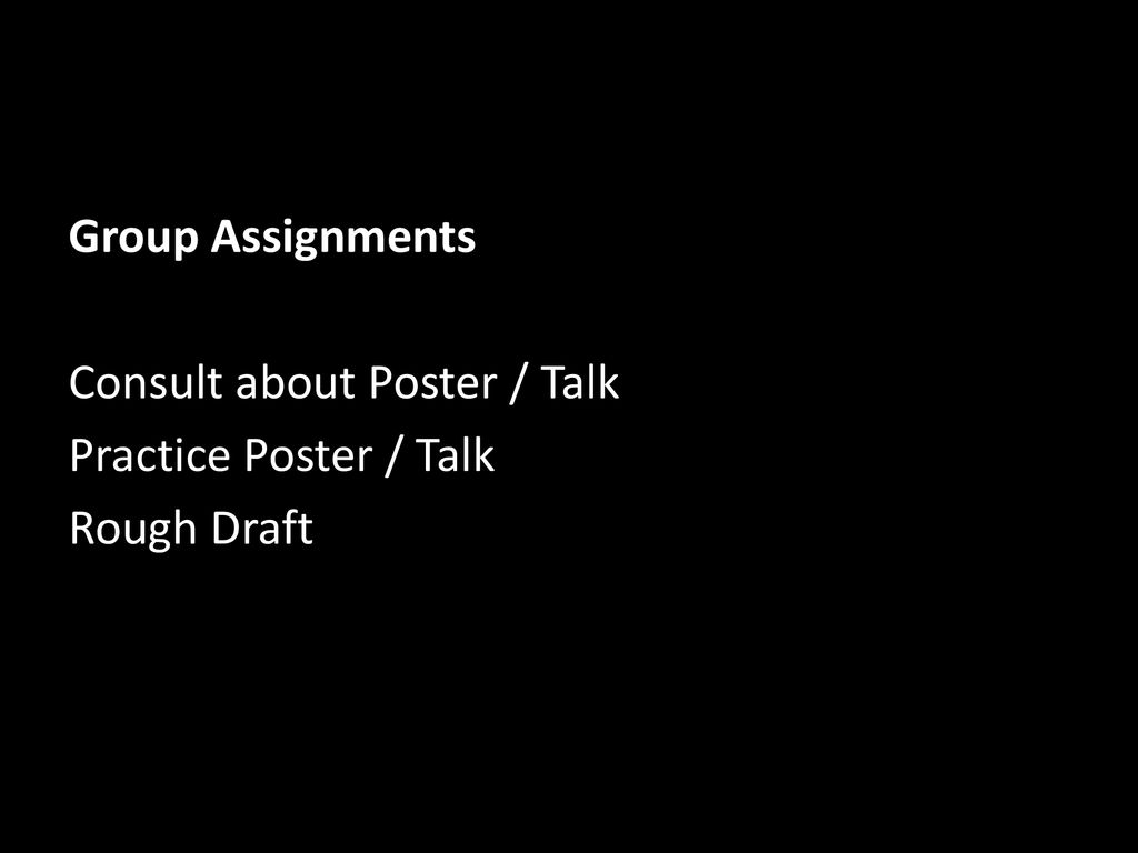 Group Assignments Consult about Poster / Talk Practice Poster / Talk Rough Draft