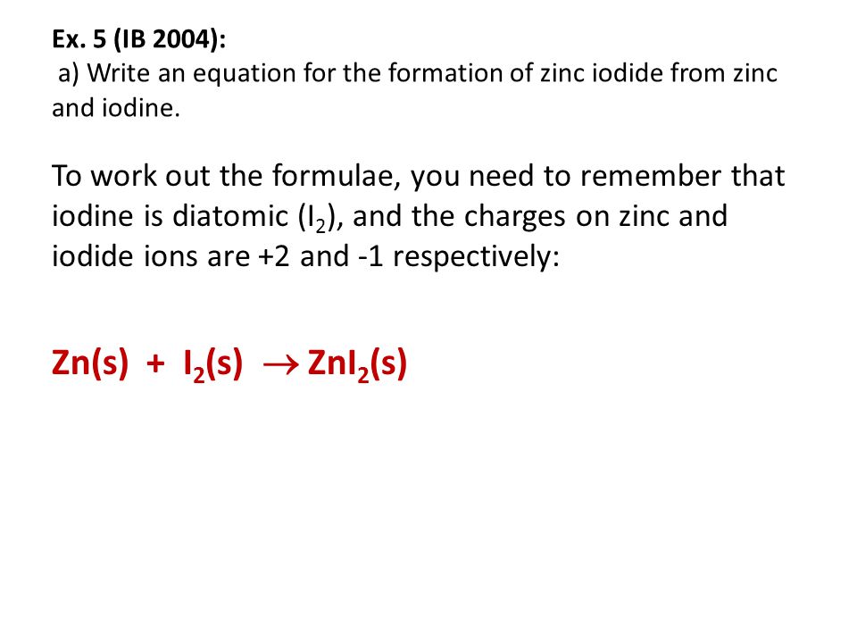 Ex. 5 (IB 2004): a) Write an equation for the formation of zinc iodide from zinc and iodine.