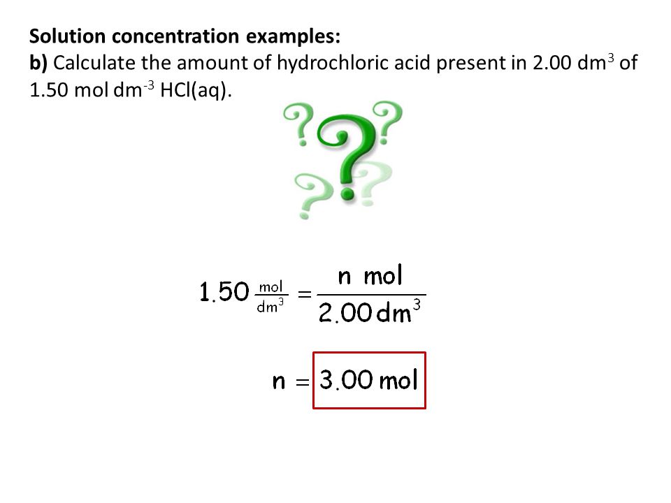 Solution concentration examples: b) Calculate the amount of hydrochloric acid present in 2.00 dm3 of 1.50 mol dm-3 HCl(aq).