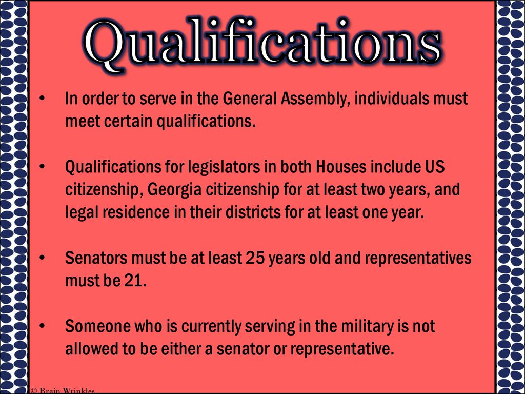 Qualifications In order to serve in the General Assembly, individuals must meet certain qualifications.