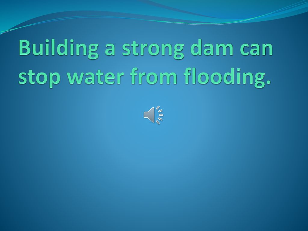 Building a strong dam can stop water from flooding.