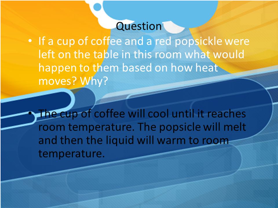 Question If a cup of coffee and a red popsickle were left on the table in this room what would happen to them based on how heat moves Why