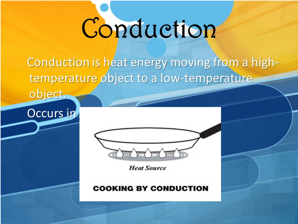Conduction Conduction is heat energy moving from a high-temperature object to a low-temperature object.