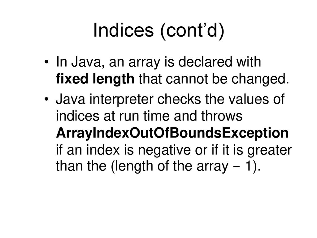 Indices (cont’d) In Java, an array is declared with fixed length that cannot be changed.