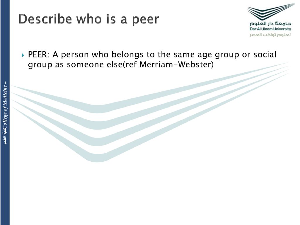 Describe who is a peer PEER: A person who belongs to the same age group or social group as someone else(ref Merriam-Webster)