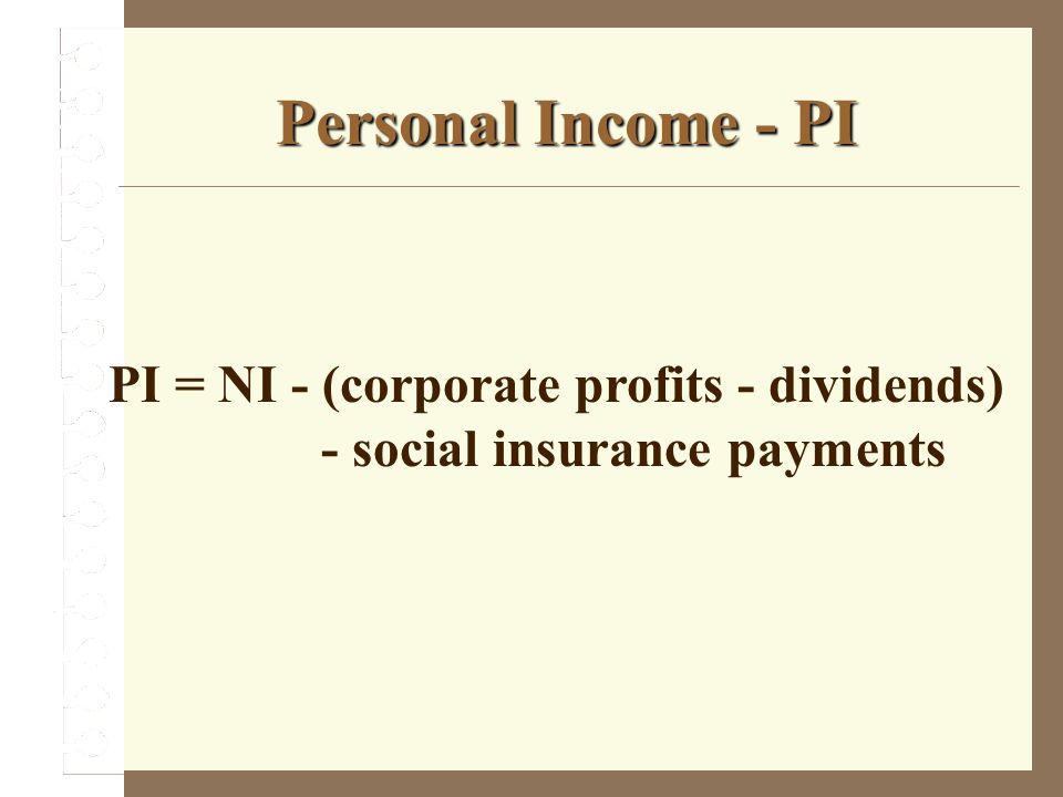 Personal Income - PI PI = NI - (corporate profits - dividends) - social insurance payments