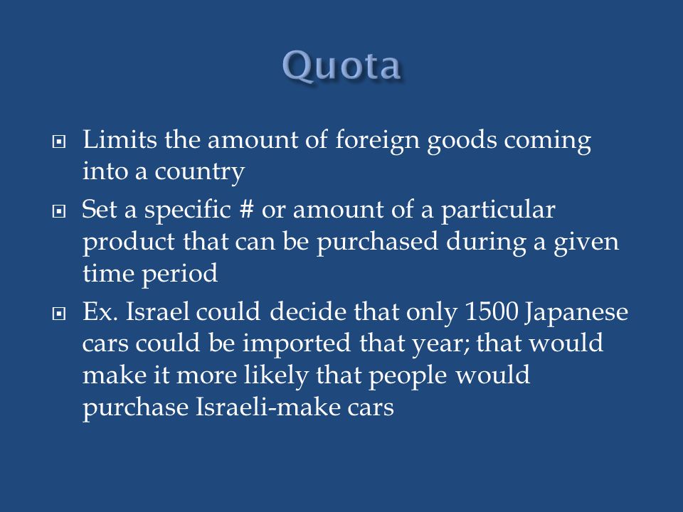 Quota Limits the amount of foreign goods coming into a country
