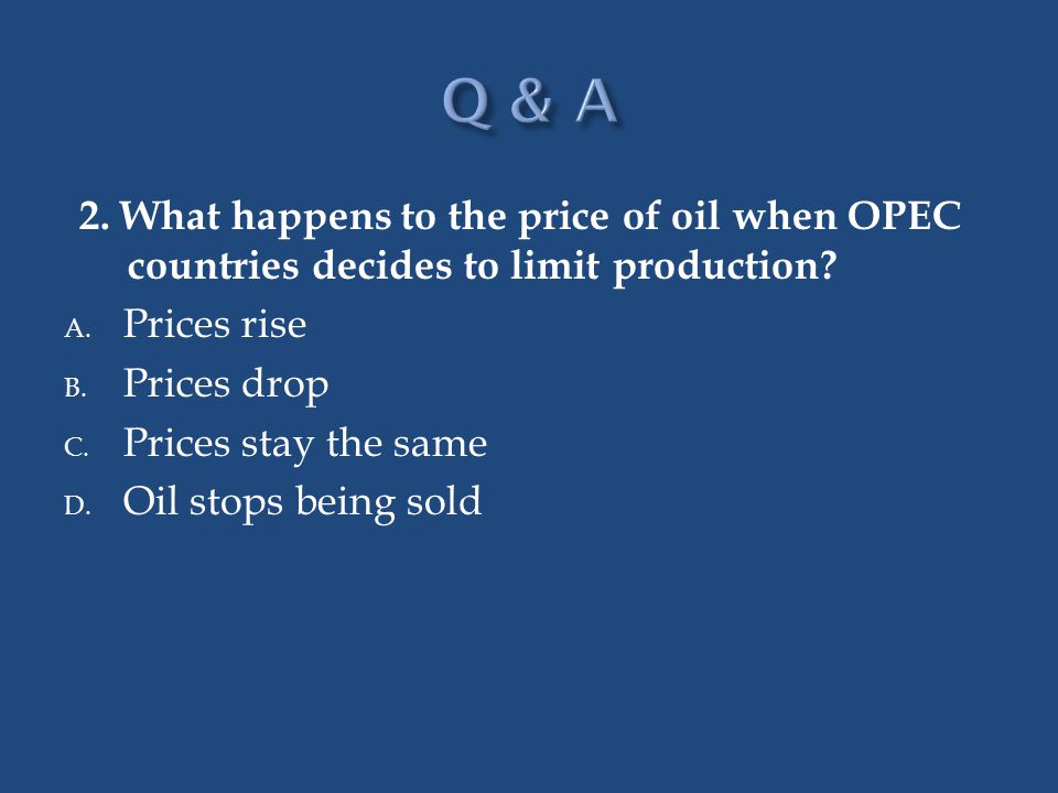 Q & A 2. What happens to the price of oil when OPEC countries decides to limit production Prices rise.