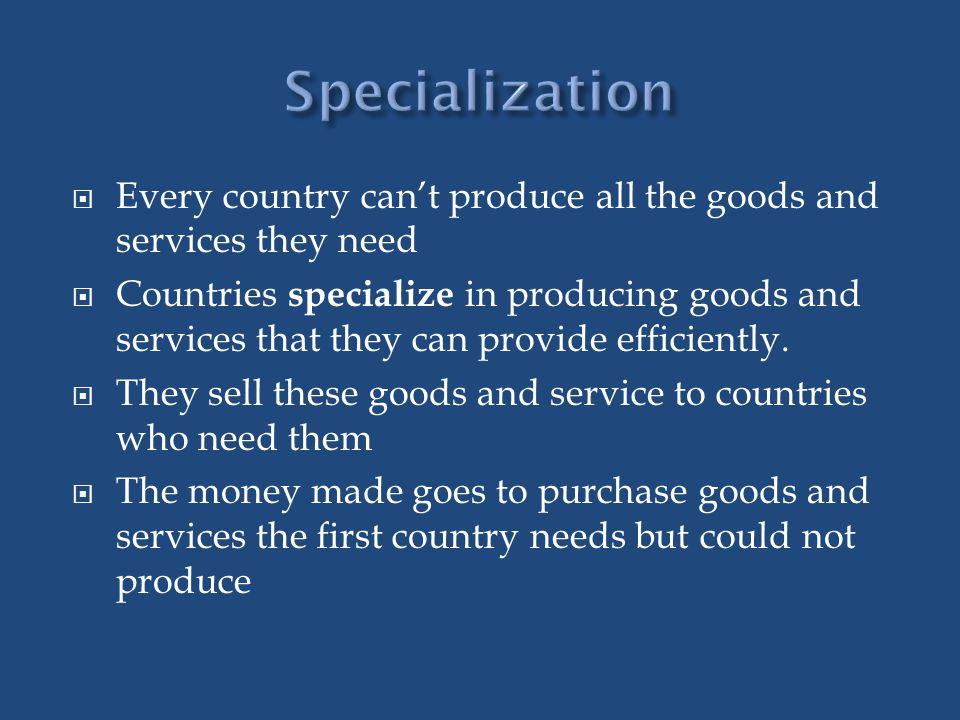 Specialization Every country can’t produce all the goods and services they need.
