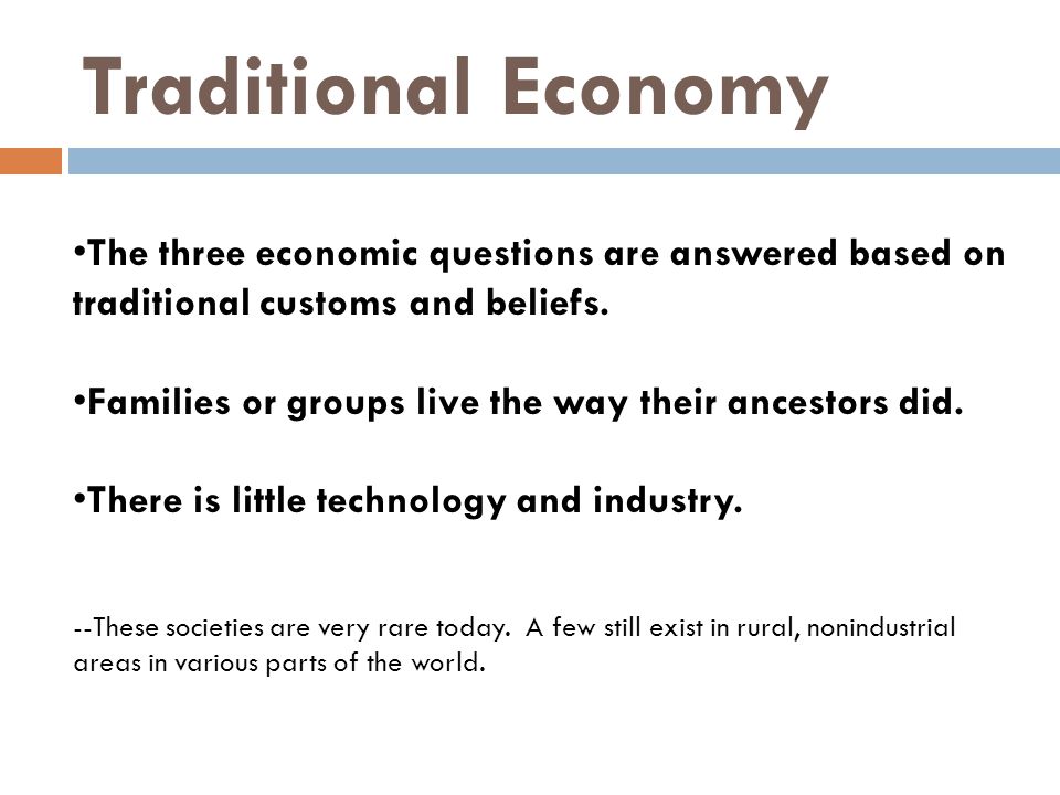 Traditional Economy The three economic questions are answered based on traditional customs and beliefs.