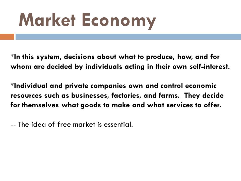 Market Economy *In this system, decisions about what to produce, how, and for whom are decided by individuals acting in their own self-interest.