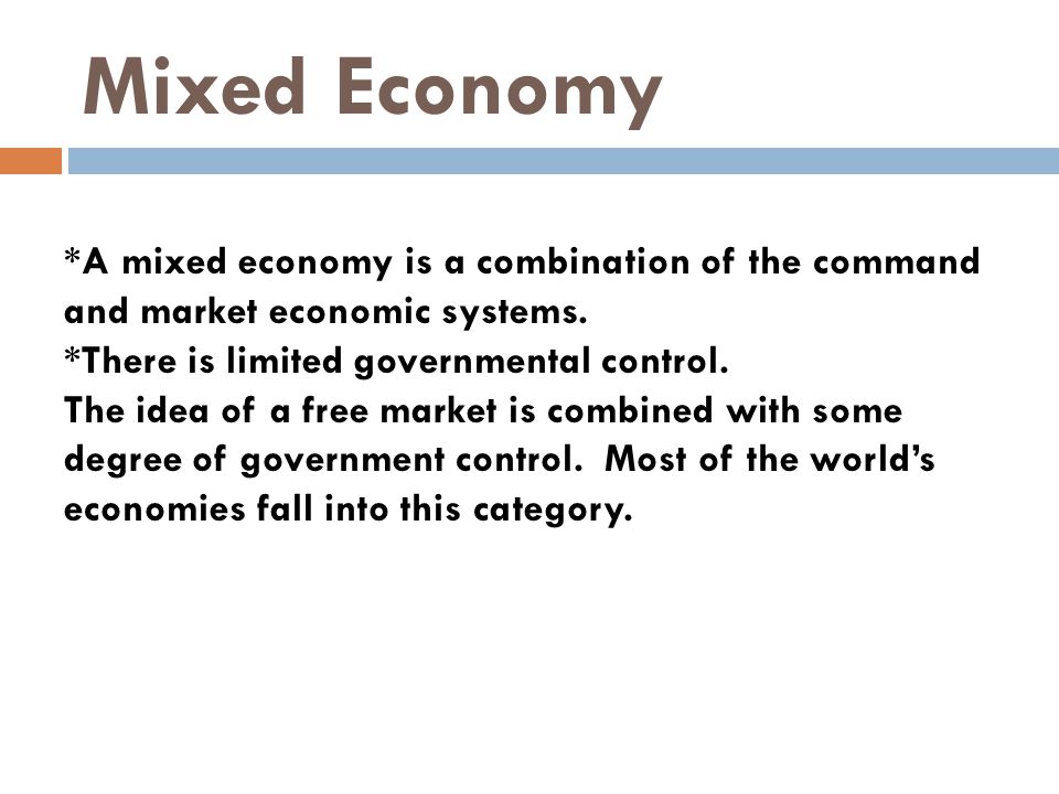 Mixed Economy *A mixed economy is a combination of the command and market economic systems. *There is limited governmental control.