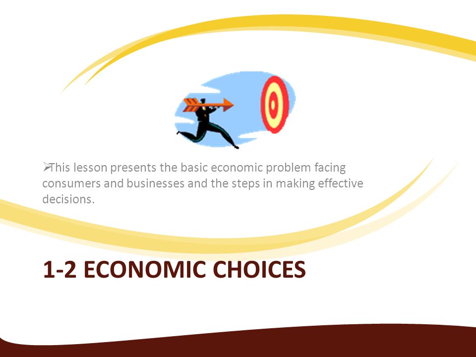 This lesson presents the basic economic problem facing consumers and businesses and the steps in making effective decisions.