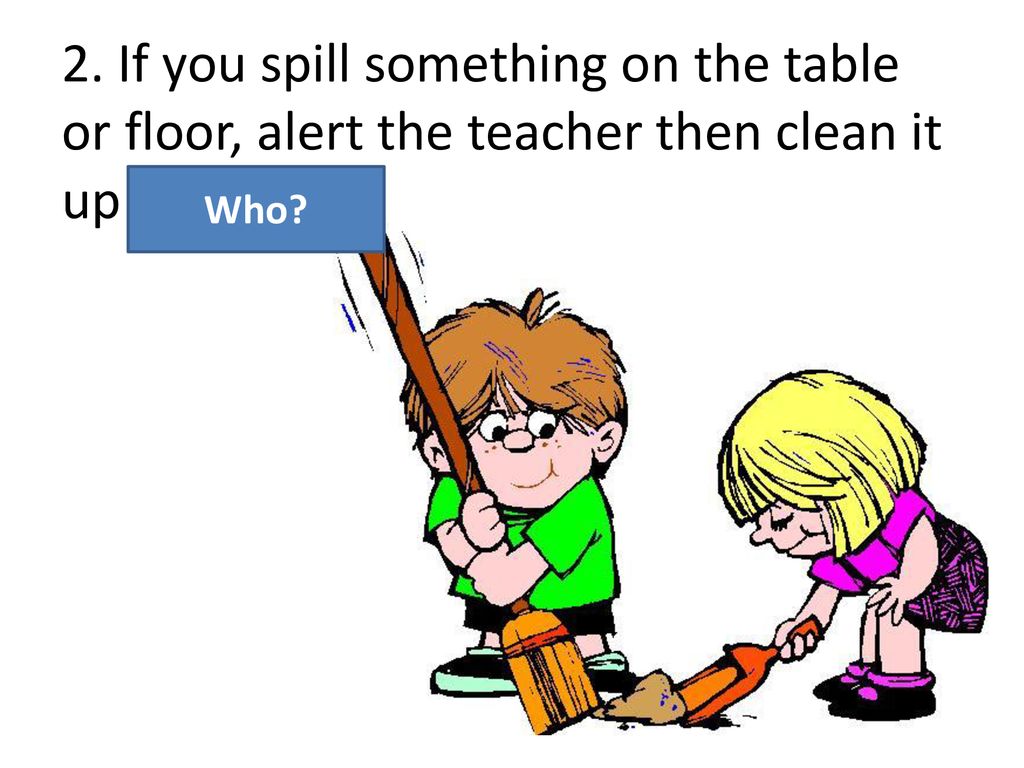 2. If you spill something on the table or floor, alert the teacher then clean it up YOURSELF