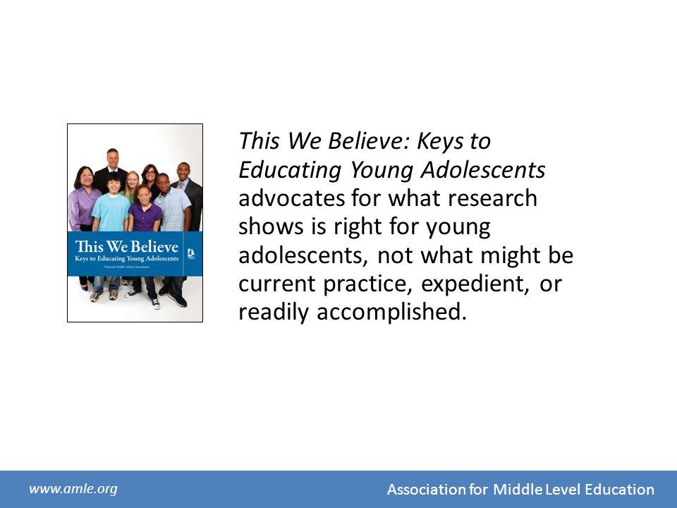 This We Believe: Keys to Educating Young Adolescents advocates for what research shows is right for young adolescents, not what might be current practice, expedient, or readily accomplished.