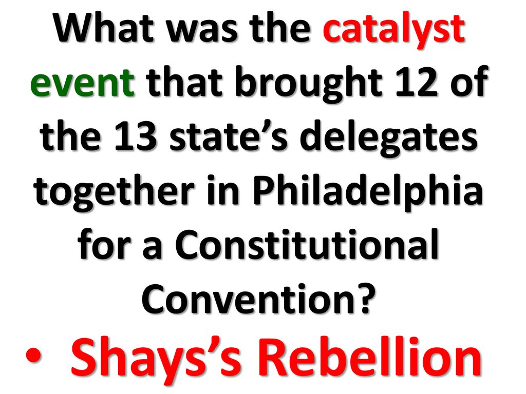 What was the catalyst event that brought 12 of the 13 state’s delegates together in Philadelphia for a Constitutional Convention