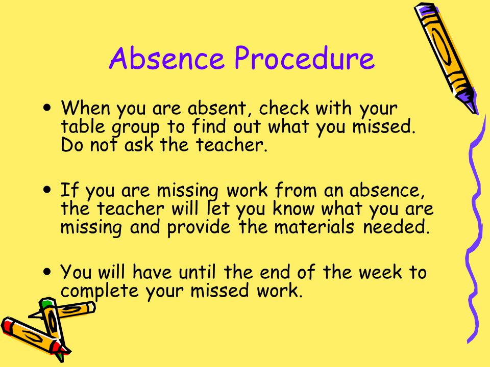 Absence Procedure When you are absent, check with your table group to find out what you missed. Do not ask the teacher.