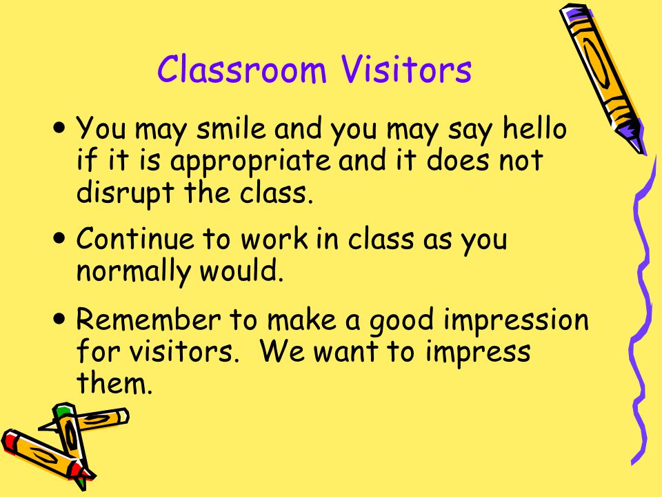 Classroom Visitors You may smile and you may say hello if it is appropriate and it does not disrupt the class.