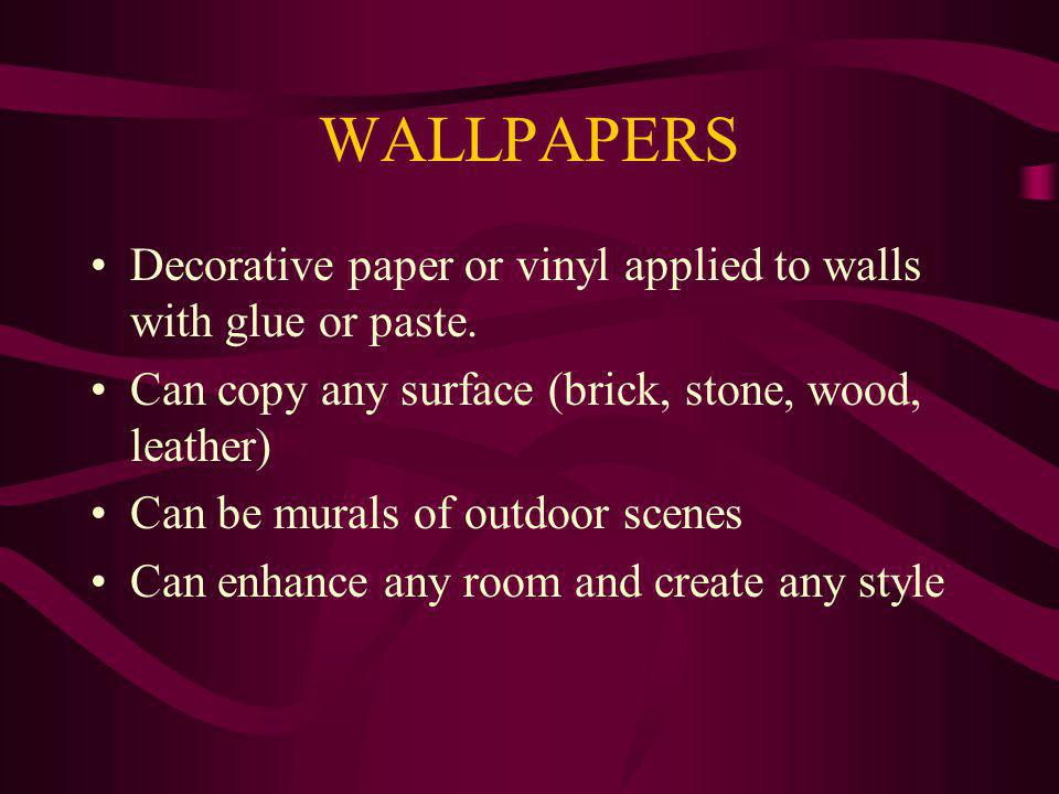 WALLPAPERS Decorative paper or vinyl applied to walls with glue or paste. Can copy any surface (brick, stone, wood, leather)