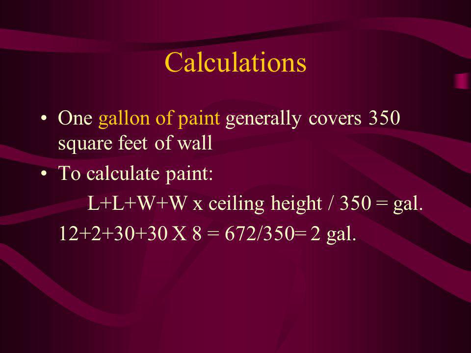 Calculations One gallon of paint generally covers 350 square feet of wall. To calculate paint: L+L+W+W x ceiling height / 350 = gal.