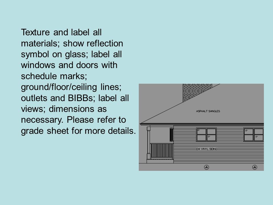 Texture and label all materials; show reflection symbol on glass; label all windows and doors with schedule marks; ground/floor/ceiling lines; outlets and BIBBs; label all views; dimensions as necessary.