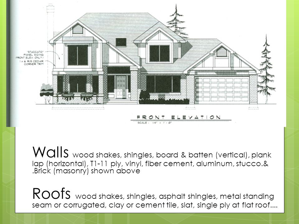 Finishes many options Walls wood shakes, shingles, board & batten (vertical), plank lap (horizontal), T1-11 ply, vinyl, fiber cement, aluminum, stucco.& .Brick (masonry) shown above Roofs wood shakes, shingles, asphalt shingles, metal standing seam or corrugated, clay or cement tile, slat, single ply at flat roof....