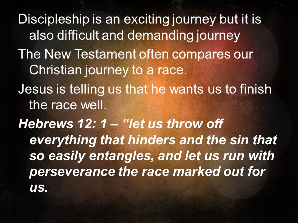 Discipleship is an exciting journey but it is also difficult and demanding journey The New Testament often compares our Christian journey to a race.