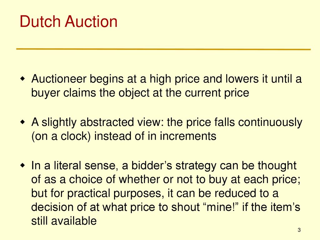 Dutch Auction Auctioneer begins at a high price and lowers it until a buyer claims the object at the current price.