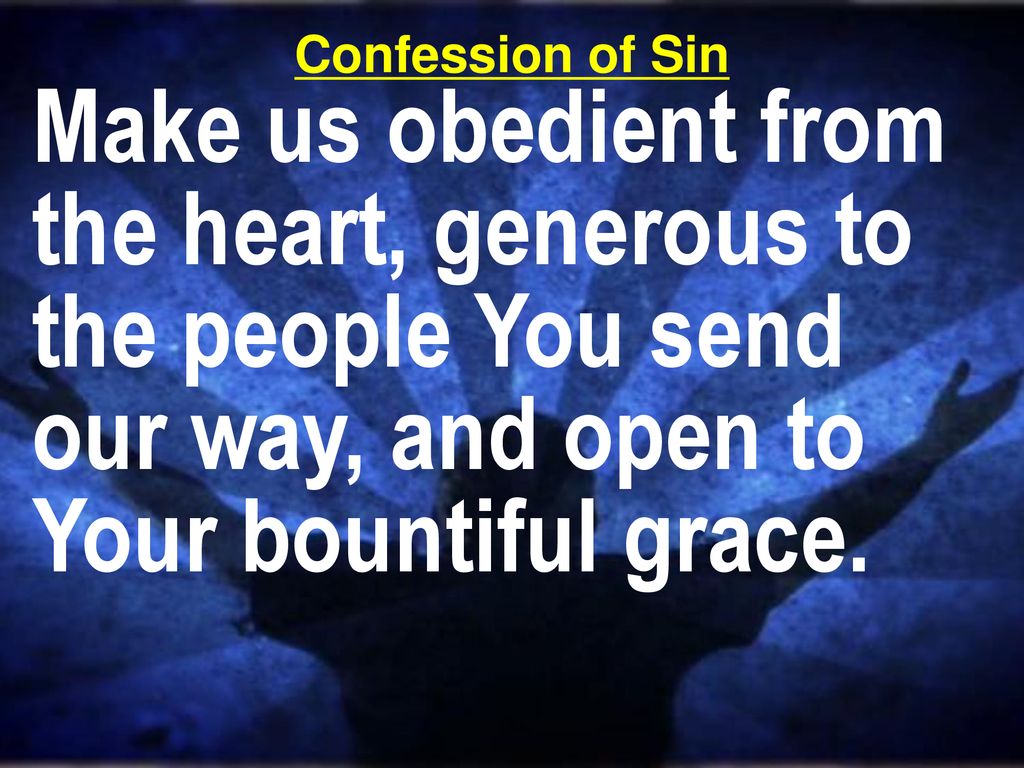 Confession of Sin Make us obedient from the heart, generous to the people You send our way, and open to Your bountiful grace.